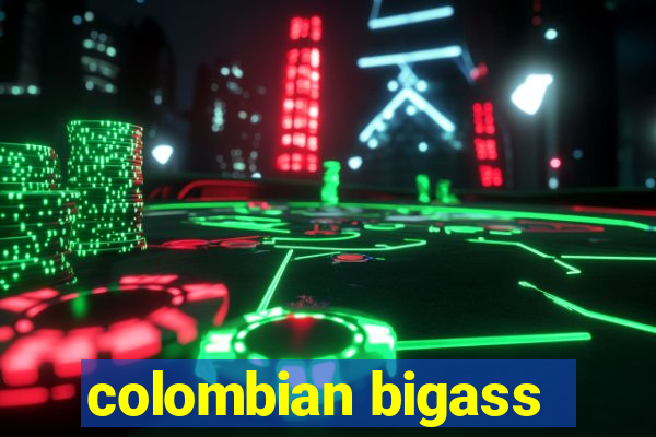 colombian bigass